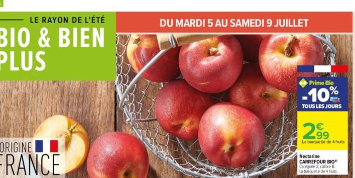 LE RAYON DE L'ÉTÉ  BIO & BIEN PLUS  ORIGINE  FRANCE  DU MARDI 5 AU SAMEDI 9 JUILLET  Prime Bio  -10%  TOUS LES JOURS    299  La barquette de 4 fruits  Nectarine CARREFOUR BIO" Catégorie 2, calibre B