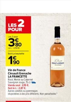 LES 2  POUR  Les 2 pour  80  LeL:2,53   Soit La bouteille  1?0  Vin de France Cinsault Grenache LA FRANCETTE Rose, Merlot ou Cabernet  Sauvignon rouge, 75 cl Vendu seul: 2,15 .  Soit le L: 2,87 .
