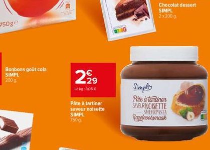 750ge  Bonbons goût cola SIMPL 200 g  299  Lekg: 3.05   Pâte à tartiner  saveur noisette SIMPL 750g  Chocolat dessert SIMPL 2x200g  Simply Páte à tartiner SAVEUR NOISETTE SMEERPASTA Hazelnootsmaak