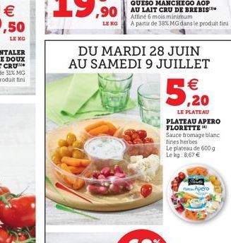  ,50  LE KG  LE  QUESO MANCHEGO AOP  ,90 AU LAIT CRU DE BREBIS  Affiné 6 mois minimum A partir de 38% MG dans le produit fini  DU MARDI 28 JUIN AU SAMEDI 9 JUILLET   5,20  LE PLATEAU  PLATEAU APERO