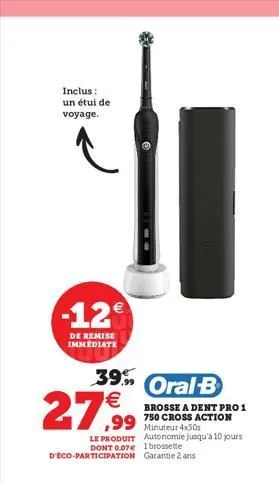 inclus : un étui de voyage.  -12  de remise immediate  39 oral b  27,99  le produit autonomie jusqu'à 10 jours dont 0.07 1 brossette d'eco-participation garantie 2 ans  brosse a dent pro 1  ,99 750