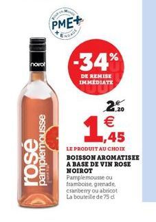 novol  rose  pamplemousse  PME+  ENGAGE  -34%  DE REMISE IMMEDIATE  2,20    ,45  LE PRODUIT AU CHOIX  BOISSON AROMATISEE A BASE DE VIN ROSE NOIROT Pamplemousse ou framboise, grenade cranberry ou abri