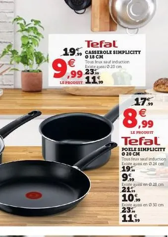 tefal 19 casserole simplicity  0  tous feux sauf induction  existe aussi 20 cm 239  9.999  le produit  8,99  17%   le produit  tefal  poele simplicity ? 20 cm  tous feux sauf induction existe aussi