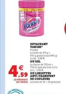 vanish  oni action    4.59  470g-470g gratuits redon ande  detachant vanish  poudre  la boite de 470 g + 470 g gratuits (soit 940 g) le kg 4,88   ou gel  le flacon de 750 ml + 750 ml gratuits (soit