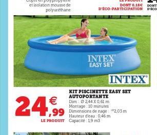   24,9  INTEX EASY SET  Hauteur d'eau: 0,46 m LE PRODUIT Capacité: 1,9 m3  INTEX  KIT PISCINETTE EASY SET AUTOPORTANTE  Dim 2,44 X 0,61 m Montage 10 minutes