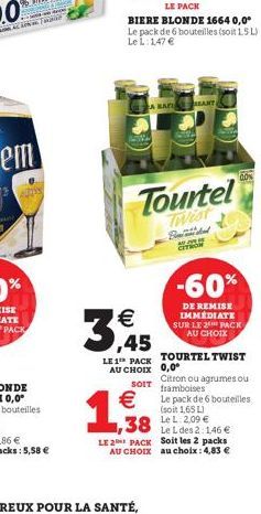 BIERE BLONDE 1664 0,0° Le pack de 6 bouteilles (soit 1.5L) Le L: 1,47     3,455  Tourtel  Badal CITRO    1,388  EANT  LE 2 PACK AU CHOIX  LE 1 PACK TOURTEL TWIST AU CHOIX 0,0  Citron ou agrumes ou