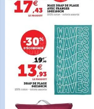 17,43  maxi drap de plage avec franges  43 le produit 100% coton - coloris assortis  waves  d'économie  -30% waves wave  19,90   ,93  le produit  drap de plage 86x160cm 100% coton - coloris assortis