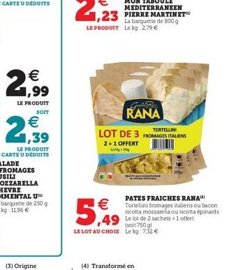   (3) Origine  -    5,49  (4) Transformé en  PIERRE MARTINET La barquette de 800 g  Girls Ba RANA  TORTELLINI  LOT DE 3 FROMAGES ITALIENS  2+1 OFFERT  (soit 750 g) LE LOT AU CHOIX Le kg: 7,32   PA