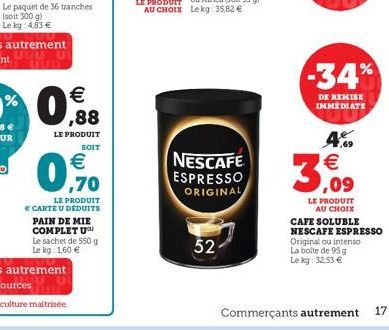 0,70    SOIT  LE PRODUIT  CARTE U DÉDUITS PAIN DE MIE COMPLETU Le sachet de 550 g Le kg: 1,60   52  NESCAFE ESPRESSO ORIGINAL  -34%  DE REMISE IMMEDIATE  4.9  3,09  LE PRODUIT AU CHOIX  CAFE SOLUBL