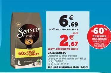 60x MAXI  CLASSIQUE  40 DOSETTES  FORMAT    6,9  LE 1 PRODUIT AU CHOIX  SOIT  2,67  LE 2 PRODUIT AU CHOIX CAFE SENSEO  Classique ou doux ou corse  Le paquet de 60 dosettes (soit 416 g)  Le kg: 16,08