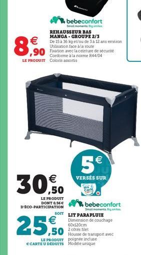   8,90  bebeconfort  Small moments Big smiles REHAUSSEUR BAS MANGA-GROUPE 2/3  De 15 à 36 kg et/ou de 3 à 12 ans environ Utilisation face à la route    30,0  ,90 Fixation avec la ceinture de sécurit