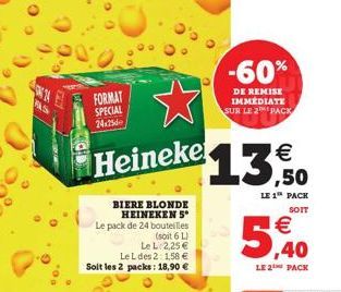 FAS  FORMAT SPECIAL 24x25  Heineke  BIERE BLONDE HEINEKEN 5* Le pack de 24 bouteilles  (soit 6 L)  Le L 2,25   Le L des 2: 1,58  Soit les 2 packs: 18,90   -60%  DE REMISE IMMÉDIATE SUR LE 2 PACK  