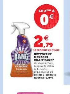 CILLL  BANG  CRASSE & CALCAIRE  KALK & VIL  LE 2EME À  0  LE PRODUIT AU CHOIX  NETTOYANT MENAGER CILLIT BANG Variétés au choix Le spray de 750 ml Le L: 3,72   Le L des 21,86  Soit les 2 produits au