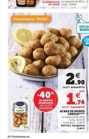 Bu  Cheras  Fournisseur "Briau"  -40%  DE REMISE IMMEDIATE SUR LA 2 BARQUETTE   1,90  LA 1 BARQUETTE  SOIT   1,74  LA 2 BARQUETTE  ACRAS DE MORUE CREOLE  La barquette de 200g  Lekg: 14,50   Le kg d