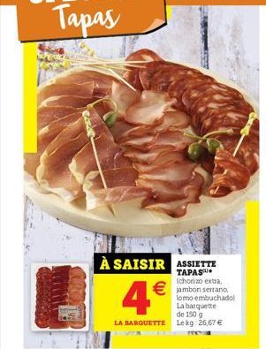 À SAISIR ASSIETTE  TAPAS (chorizo extra,  jambon serrano,  4  lomo embuchado) La barquette  de 150 g  LA BARQUETTE Lekg: 26,67 