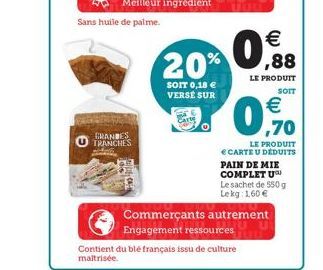 GRANDES TRANCHES  Sans huile de palme.  20%  SOIT 0,18  VERSE SUR  0    Contient du blé français issu de culture maitrisée.  ,88  LE PRODUIT  SOIT   ,70  LE PRODUIT  CARTE U DÉDUITS PAIN DE MIE CO