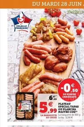 volaille française  mch sabd  -0%  de  6.9 immediate   plateau  5,99  special tapas ou plancha maitre coq  la barquette la barquette de 500 g au choix le kg: 11,98   para  awa