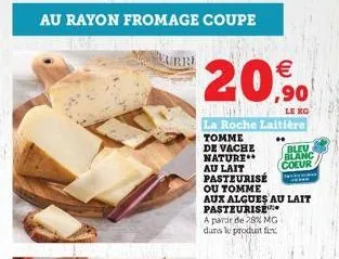au rayon fromage coupe  urre  20  le ko  la roche laitière tomme  de vache nature  au lait pasteurisé  ou tomme  aux algues au lait pasteurise  a partir de 28% mg dans le produit fi  bleu blanc  coeu