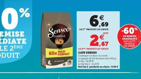 60x MAXI  CLASSIQUE  FORMAT  40 DOSETTES    6,9  LE 1 PRODUIT AU CHOIX  SOIT    1,67  LE 2 PRODUIT AU CHOIX CAFE SENSEO  Classique ou doux ou corse  Le paquet de 60 dosettes (soit 416 g) Le kg: 16,0