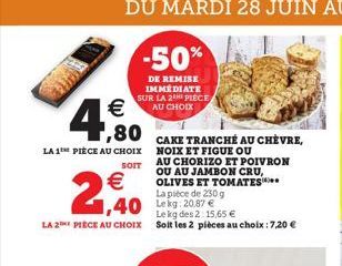  1,80  LA 1 PIECE AU CHOIX  SOIT  2,40  LA 2 PIÈCE AU CHOIX  -50%  DE REMISE IMMÉDIATE SUR LA 2 PIECE AU CHOIX  1,40 Lekg: 20.87   CAKE TRANCHÉ AU CHÈVRE, NOIX ET FIGUE OU  AU CHORIZO ET POIVRON OU