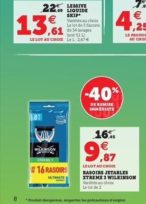 22  1,69 LIQUIDE SKIP* Variétés au choix Le lot de 3 flacons  13,1  (soit 5,1 L) LE LOT AU CHOIX Le L: 2,67   81  VIV  WILKINSON pr  XTREME 3  16 RASOIRS  ULTIMATE  -40%  DE REMISE IMMEDIATE  16.  