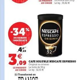 -34%  de remise immediate  4.  3,09  le produit la boite de 95 g au choix le kg: 32,53   (1) transformé en  nescafe  espresso original  52  ,09 cafe soluble nescafe espresso  ou intenso