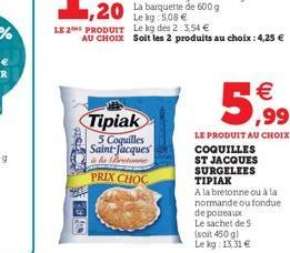 SHIT  Le kg: 5,08   LE 2 PRODUIT Le kg des 2:3,54   AU CHOIX Soit les 2 produits au choix: 4,25   Tipiak  5 Coquilles Saint Jacques  à la Bretonne  PRIX CHOC  5,99  LE PRODUIT AU CHOIX COQUILLES ST