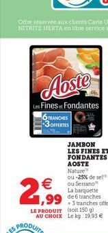 Aoste  Les Finest Fondantes  6TRANCHES 3OFFERTES  2,99  JAMBON LES FINES ET FONDANTES AOSTE Nature ou -25% de sel ou Serrano La barquette