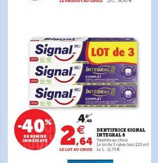 clapat  Signal  -40%  DE REMISE IMMEDIATE  Signal INTEGRALS  COMPLET  LOT de 3  Signal INTEGRAL  COMPLET  4.40   2,64  DENTIFRICE SIGNAL INTEGRAL 8  ,64 Variétés au choix  Le lot de 3 tubes (soit 225