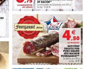 LA BARQUETTE AU CHOIX  MAISON  Fourgassie frères  TRADITION  ET BACON  La barquette de 12 pièces, soit 510 g Le kg: 17,16   LE PORC FRANÇAIS   1,50  LE PRODUIT SAUCISSE DROITE PUR PORC GRAND FEU MAI