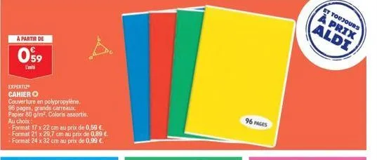 a partir de  059  dahi  expertiz  cahier o  couverture en polypropylene. 96 pages, grands carreaux. papier 80 g/m². coloris assortis, au choix:  -format 17 x 22 cm au prix de 0,59 . -format 21 x 29,7