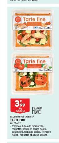 Tarte fine  399  750 115.34  Tarte fine  ELABORE EN  FRANCE  LA CUISINE DES SAVEURS TARTE FINE  Au choix :  - tomates, billes de mozzarella, roquette, basilic et sauce pesto. -poulet rôti, tomates ce