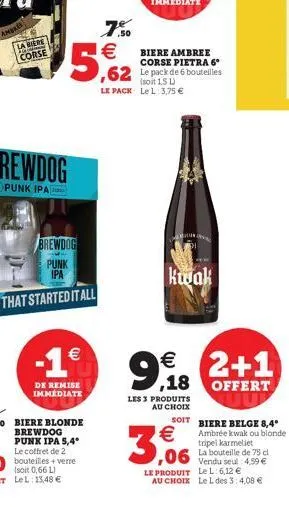amores  w  corse  -1  de remise immédiate  7,50  5,62  biere ambree corse pietra 6°  ,62 le pack de 6 bouteilles  (soit 1,5 l)  le pack le l: 3,75   kwak  9,918 2+1   18  les 3 produits au choix  s