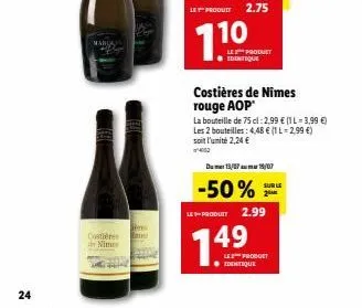 24  costières  de nimes  le produit 2.75  110  le produet identique  costières de nîmes rouge aop  la bouteille de 75 cl: 2,99  (1 l-3,99 ) les 2 bouteilles : 4,48  (1 l-2,99 ) soit l'unité 2,24 