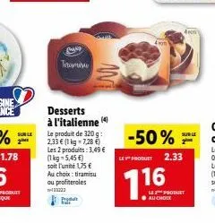 sur le 2m  tiramisu  desserts à l'italienne (4)  le produit de 320 g: 2,33  (1 kg = 7,28 ) les 2 produits: 3,49  (1kg-5,45 ) soit l'unité 1,75  au choix: tiramisu ou profiteroles  -133222  -50%
