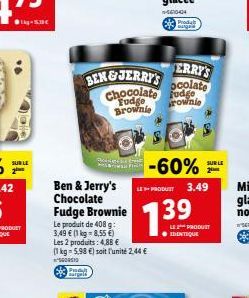 (  alle  SUBLE  50  Ben & Jerry's Chocolate Fudge Brownie  Le produit de 408 g: 3,49  (1 kg-8,55 )  93  Les 2 produits: 4,88   (1 kg-5.98 ) soit l'unité 2,44   5000510  Bargeld  ERRY'S  BEN & J