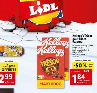 3  Mercredi 13/07  DONT 1 pâte OFFERTE  Kelloys Kelloys  TRESOR COR  CD  MAXI 600G  Kellogg's Trésor goût choco noisette  Le produit de 600 g: 3,69  (1kg-6,5 ) Les 2 produits: 5,53  (1 kg = 4,61 )