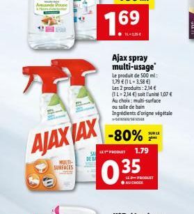 A  AJAX AX  MULTI-SURFACES  1.69  BL-225  Ajax spray multi-usage  Le produit de 500 ml: 1,79  (1 1-3,58 ) Les 2 produits: 2,14  (1L-214 ) soit l'unité 1,07  Au choix: multi-surface ou salle de b