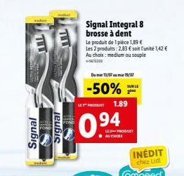 Signal  E  Signal  Signal Integral 8 brosse à dent Le produit de 1 pièce 1,89   Les 2 produits: 2,83  soit l'unité 1,42  Au choix: medium ou souple  5411201  Dumer 13/07 19/07  -50%  LET PRODUTT 1.