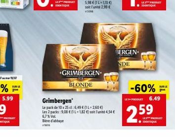 5.99  SUR LE 2  LE PRODUT ? IDENTIQUE  +GRIMBERGEN  BLONDE  Grimbergen  Le pack de 10 x 25 cl: 6,49  (1 L-2,60 )  Les 2 packs: 9,08  (1 L-1,82 ) soit l'unité 4,54  6,7 % Vol  Bière d'abbaye  BERG