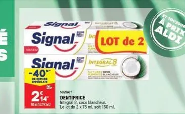 signal  signal lot de 2  nouveau  signal integrals  -40%  de remise deridiate  2?4  1507  31  in  signal dentifrice integral 8, coco blancheur. le lot de 2 x 75 ml, soit 150 ml.  acb  et toujours  à p