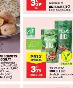 ab  lasten  prix spécial  399  k  riz basmatio le lot de 2 x 500 g.  muest big  muesli bio  vegan  one day more muesli bio  au choix: au chocolat ou aux fruits.