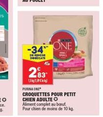 -34*  DE REMISE IMMEDIATE  283  11,9  PURINA ONE  CROQUETTES POUR PETIT CHIEN ADULTE O Aliment complet au bouf. Pour chien de moins de 10 kg.  ONE  SHALL