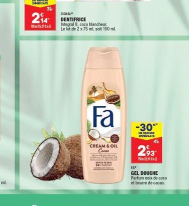 2?4  1507  31  SIGNAL DENTIFRICE Integral 8, coco blancheur. Le lot de 2 x 75 ml, soit 150 ml.  Fa  CREAM & OIL Cacas  -30*  DE REMISE DHEDIATE  293?  ?  FA*  GEL DOUCHE Parfum noix de coco et beurre