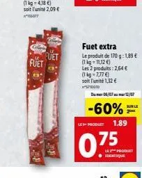 fuet fuet  fuet extra le produit de 170 g: 1,89  (1kg=11,12 )  les 2 produits: 2,64   (1kg-7,77 )  soit l'unité 1,32  1000  dum 06/07 12/0  -60% sur le  20  le produit 1.89  075  le product ? ide