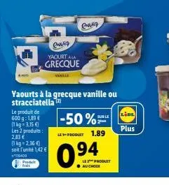 a poyt  produt frait  envia  yaourt ala  grecque  erig  yaourts à la grecque vanille ou stracciatella (2)  le produit de 600 g: 1,89  (1 kg = 3,15 ) les 2 produits: 2,83  (1kg=2.36 ) soit l'unité