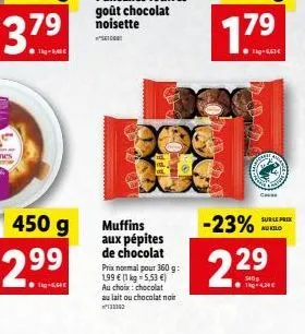 3.79  sag-babe  450 g  2.99  muffins aux pépites de chocolat  prix normal pour 360 g: 199  (1 kg = 5,53 ) au choix: chocolat au lait ou chocolat noir  111163  1.7?  2000  -23%  229  c  sams  sur le