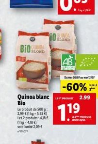 Bio  QUINDA  BLOND  AB  AV m  Du 06/07 12/07  -60%  Quinoa blanc LE PRODUIT 2.99  Bio  Le produit de 500 g 2,99  (1 kg = 5,98 ) Les 2 produits: 4,18  (1 kg = 4,18 ) soit l'unité 2,09  W14077  719