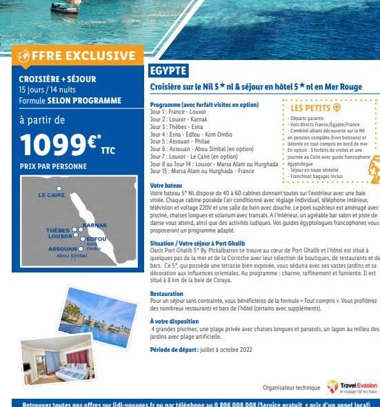 FFRE EXCLUSIVE  CROISIÈRE + SÉJOUR  15 jours/14 nuits Formule SELON PROGRAMME  à partir de  1099 TTC  PRIX PAR PERSONNE  LE CAIRE  KARNAK  EDFOU Komn ASSOUAN Ombo  Abou Simbel  THEBES O LOUXOR  Progr