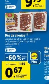 7900  Produit  Des Chorizo  Dés de chorizo (2)  Le produit de 120 g: 1,69  (1 kg - 14,08 ) Les 2 produits: 2.36  (1 kg = 9,83 ) soit l'unité 118   04 Produit  -60%  LE PRODUCT 1.69  SUR LE  LE PR